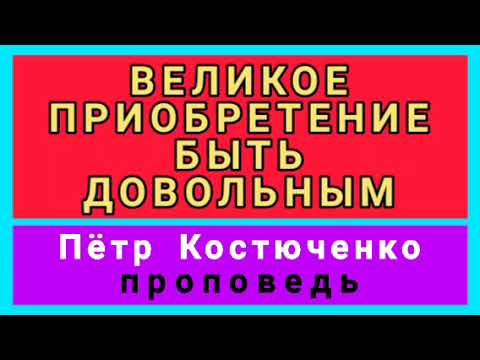 Видео: ВЕЛИКОЕ ПРИОБРЕТЕНИЕ БЫТЬ ДОВОЛЬНЫМ (Пётр Костюченко, проповедь).