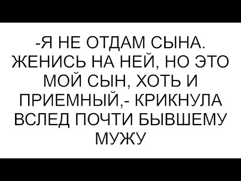 Видео: -Я не отдам сына. Женись на ней, но это мой сын, хоть и приемный,- крикнула вслед почти бывшему мужу