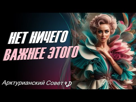 Видео: Нет ничего важнее этого ∞Арктурианский Совет 9D