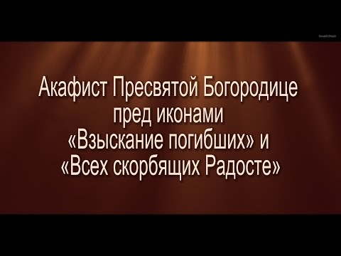 Видео: Акафист Пресвятой Богородице пред иконами «Взыскание погибших» и «Всех скорбящих Радосте»