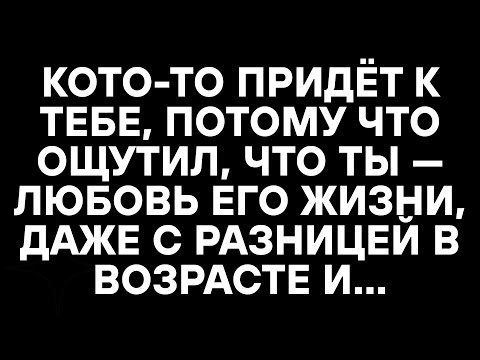 Видео: КОТО-ТО ПРИДЁТ К ТЕБЕ, ПОТОМУ ЧТО ОЩУТИЛ, ЧТО ТЫ — ЛЮБОВЬ ЕГО ЖИЗНИ, ДАЖЕ С РАЗНИЦЕЙ В ВОЗРАСТЕ И…
