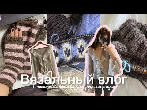 Видео: Вязальный влог / Готова мохеровая блуза, процессы и идеи