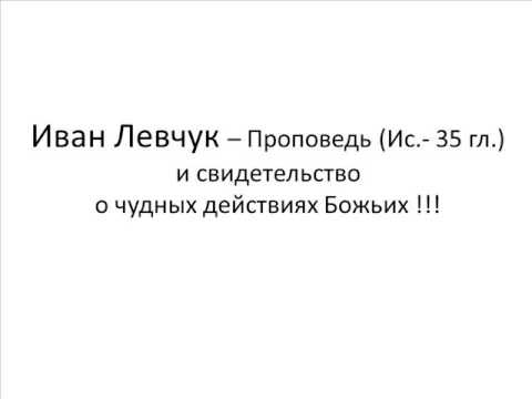 Видео: Иван Левчук -- Проповедь (Ис.- 35 гл.)и свидетельство о чудных действиях Божьих !!!