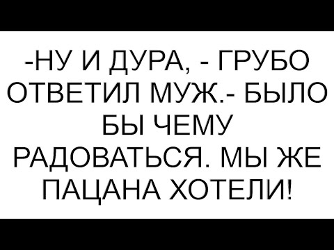 Видео: -Ну и дура, - грубо ответил муж.- Было бы чему радоваться. Мы же пацана хотели!