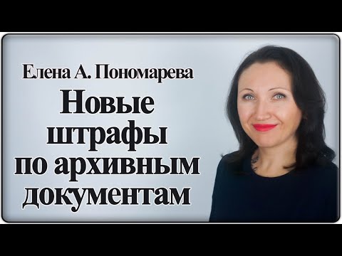 Видео: Новые штрафы за нарушения по хранению документов - Елена А. Пономарева