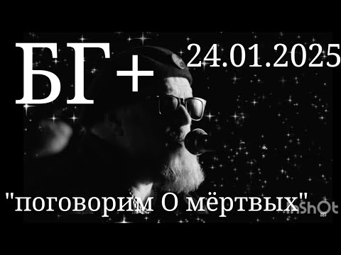 Видео: БГ+   "поговорим О мёртвых"  24.01.2025