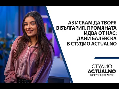 Видео: Аз искам да творя в България, промяната идва от нас: Дани Балевска в Студио Actualno