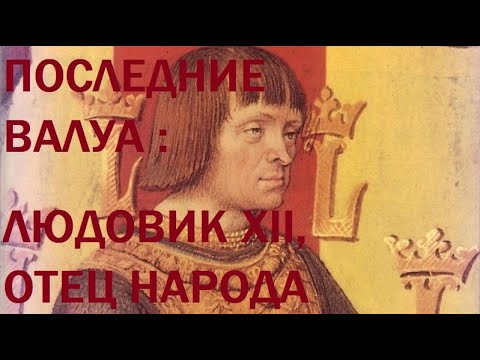 Видео: 12. Последние Валуа : Людовик XII, Отец народа