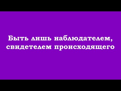 Видео: Быть лишь наблюдателем, свидетелем происходящего