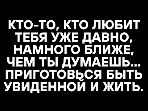 Видео: КТО-ТО, КТО ЛЮБИТ ТЕБЯ УЖЕ ДАВНО, НАМНОГО БЛИЖЕ, ЧЕМ ТЫ ДУМАЕШЬ… ПРИГОТОВЬСЯ БЫТЬ УВИДЕННОЙ И ЖИТЬ