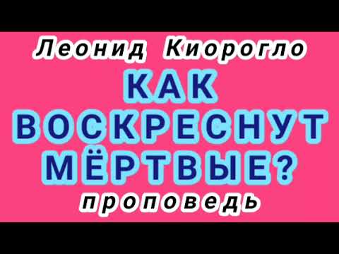 Видео: КАК ВОСКРЕСНУТ МЁРТВЫЕ? (Леонид Киорогло, проповедь).