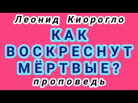 Видео: КАК ВОСКРЕСНУТ МЁРТВЫЕ? (Леонид Киорогло, проповедь).