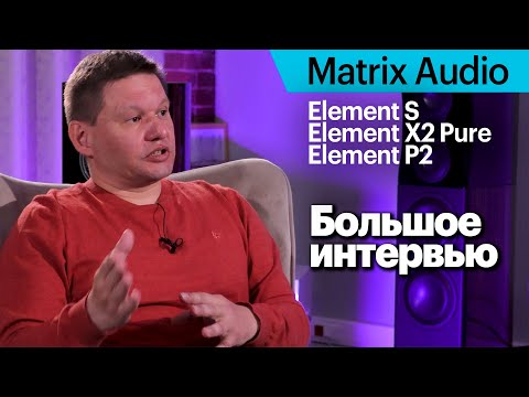 Видео: Новые модели Matrix Audio — Element S, X2 Pure и P2. Большое интервью про важные нюансы.