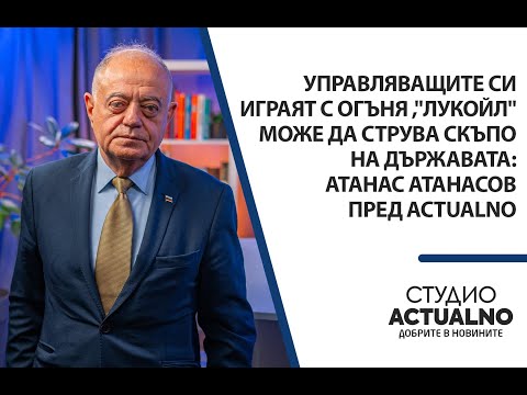 Видео: Управляващите си играят с огъня ,"Лукойл" може да ни струва скъпо: Атанас Атанасов пред Аctualno
