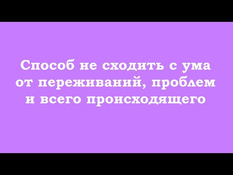 Видео: Способ не сходить с ума от переживаний, проблем и всего происходящего