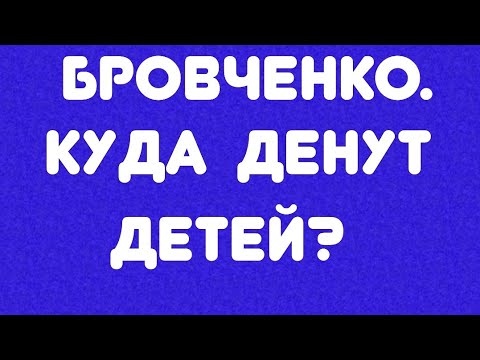 Видео: Бровченко// Куда денут детей? // Обзор видео//
