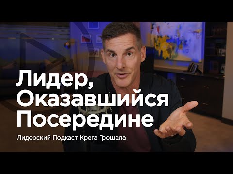 Видео: Лидер, оказавшийся посередине — Лидерский подкаст Крега Грошела