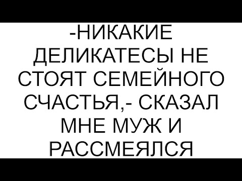 Видео: -Никакие деликатесы не стоят семейного счастья,- сказал мне муж и рассмеялся