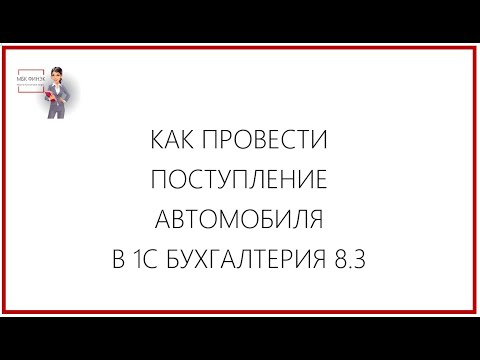 Видео: КАК ПРОВЕСТИ ПОСТУПЛЕНИЕ АВТОМОБИЛЯ В 1С БУХГАЛТЕРИЯ 8.3