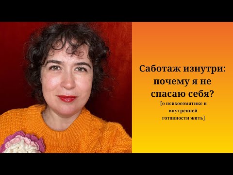 Видео: Саботаж изнутри: почему я не спасаю себя? [о психосоматике и  внутренней готовности жить]