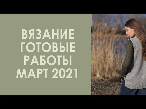 Видео: Вязание. Готовые работы, процессы, покупки пряжи. Март, 2021