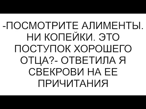 Видео: -Посмотрите алименты. Ни копейки. Это поступок хорошего отца?- ответила я свекрови на ее причитания