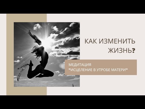 Видео: Как изменить жизнь? Медитация «Исцеление в утробе матери»