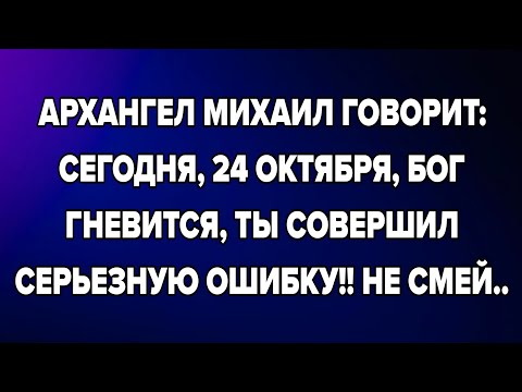 Видео: АРХАНГЕЛ МИХАИЛ ГОВОРИТ: СЕГОДНЯ, 24 ОКТЯБРЯ, БОГ ГНЕВИТСЯ, ТЫ СОВЕРШИЛ СЕРЬЕЗНУЮ ОШИБКУ!! НЕ СМЕЙ..
