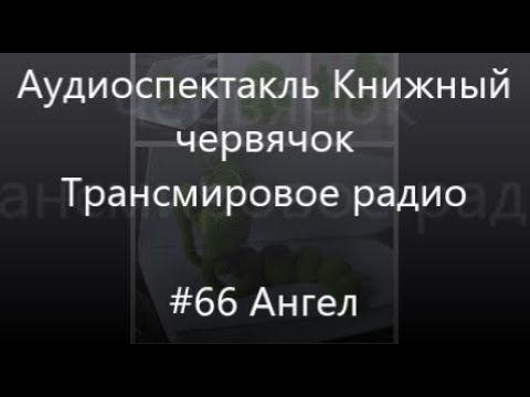 Видео: #66 Ангел - Аудиоспектакль Книжный Червячок, Трансмировое радио