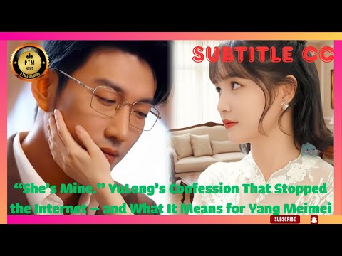 Видео: «Она моя». Признание Юйлуна, которое остановило Интернет, и что это значит для Ян Мэймэй