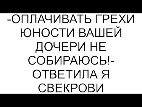 Видео: -Оплачивать грехи юности вашей дочери не собираюсь!- ответила я свекрови