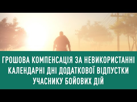 Видео: Грошова компенсація за невикористанні календарні дні додаткової відпустки учаснику бойових дій