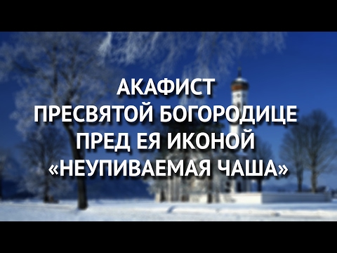 Видео: Акафист Пресвятой Богородице пред Ея иконой «Неупиваемая Чаша».