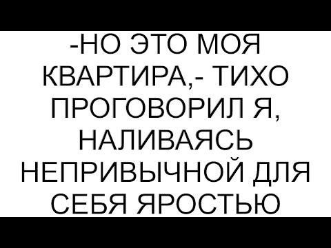 Видео: -Но это моя квартира,- тихо проговорил я, наливаясь непривычной для себя яростью