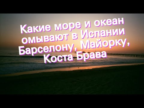 Видео: Какие море и океан омывают в Испании Барселону, Майорку, Коста Брава