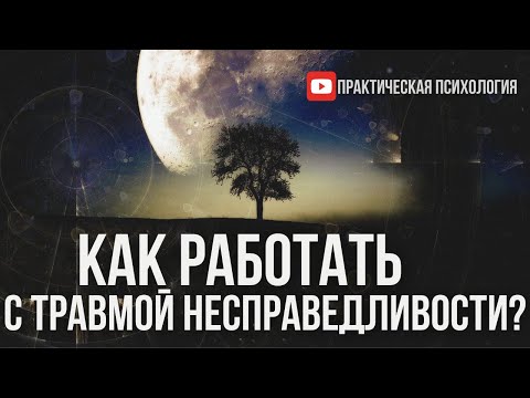 Видео: КАК РАБОТАТЬ С ТРАВМОЙ НЕСПРАВЕДЛИВОСТИ?