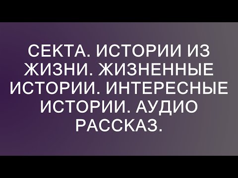 Видео: Секта. Истории из жизни. Жизненные истории. Интересные истории. Аудио рассказ.  || Неожиданные пов