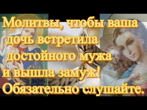 Видео: Молитвы, чтобы ваша дочь встретила достойного мужа и вышла замуж! Обязательно слушайте.