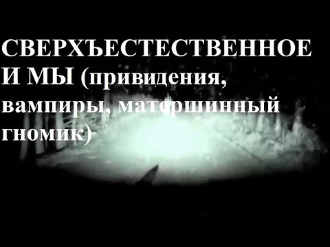 Видео: СВЕРХЪЕСТЕСТВЕННОЕ И МЫ (привидения, вампиры, матершинный гномик)