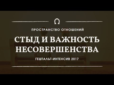 Видео: Стыд и важность несовершенства | Гештальт-интенсив "Пространство отношений" 2017