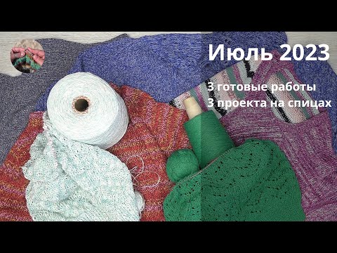 Видео: Июль 2023 3 готовые работы и 3 проекта на спицах