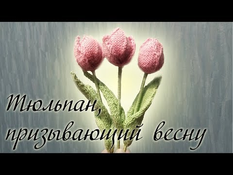 Видео: МК "Тюльпан, призывающий весну" вязание цветка спицами