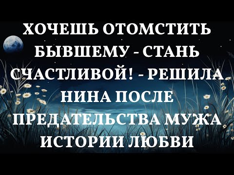 Видео: Хочешь отомстить бывшему - стань счастливой! - решила Нина после предательства мужа Истории любви