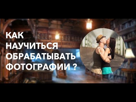 Видео: Как научиться обрабатывать фотографии?