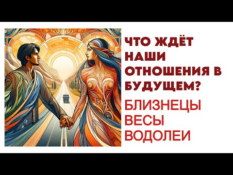 Видео: ЧТО ЖДЁТ НАШИ ОТНОШЕНИЯ В БУДУЩЕМ? БЛИЗНЕЦЫ, ВЕСЫ, ВОДОЛЕИ