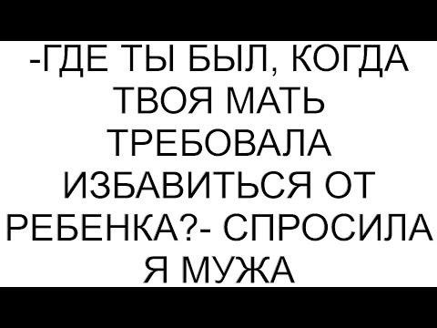 Видео: -Где ты был, когда твоя мать требовала избавиться от ребенка?- спросила я мужа