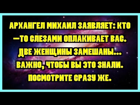 Видео: АРХАНГЕЛ МИХАИЛ ЗАЯВЛЯЕТ: КТО-ТО СЛЕЗАМИ ОПЛАКИВАЕТ ВАС. ДВЕ ЖЕНЩИНЫ ЗАМЕШАНЫ... ВАЖНО, ЧТОБЫ ВЫ...