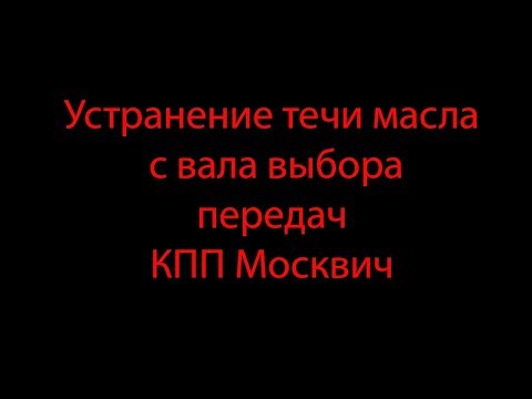 Видео: Устранение течи масла  с вала выбора  передач КПП Москвич