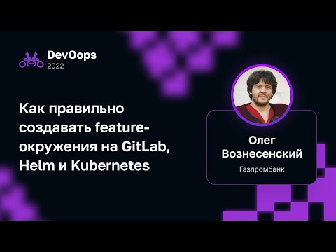 Видео: Олег Вознесенский — Как правильно создавать feature-окружения на GitLab, Helm и Kubernetes