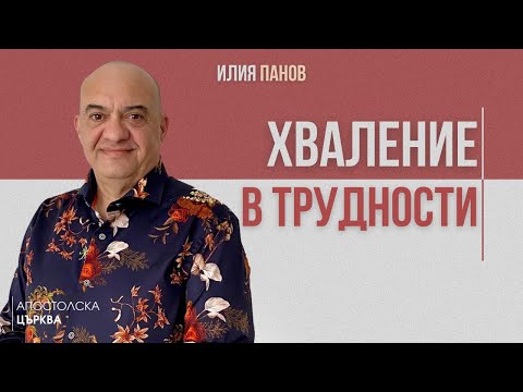 Видео: ХВАЛЕНИЕ В ТРУДНОСТИ | Апостол Илия Панов | Апостолска църква